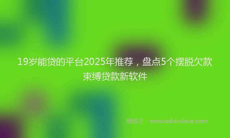 19岁能贷的平台2025年推荐，盘点5个摆脱欠款束缚贷款新软件