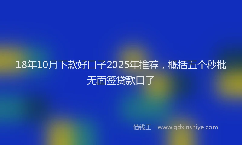 18年10月下款好口子2025年推荐，概括五个秒批无面签贷款口子
