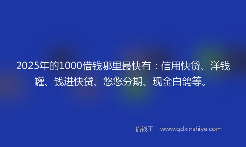 2025年的1000借钱哪里最快有：信用快贷、洋钱罐、钱进快贷、悠悠分期、现金白鸽等。