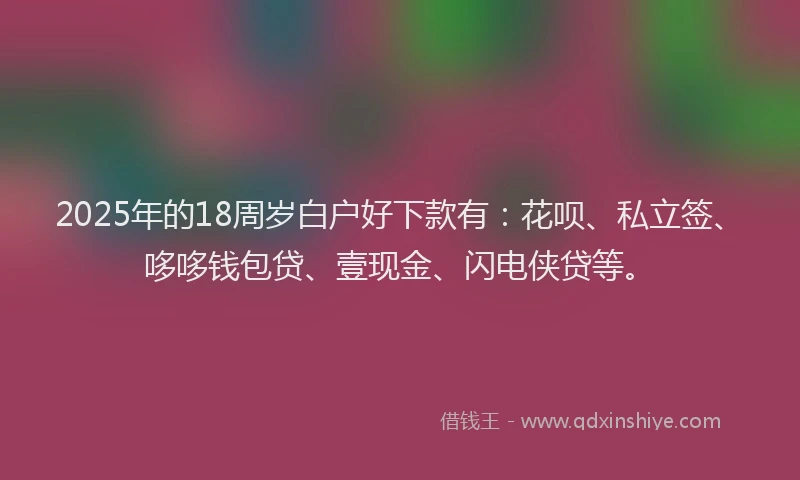 2025年的18周岁白户好下款有：花呗、私立签、哆哆钱包贷、壹现金、闪电侠贷等。