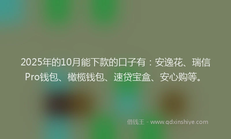 2025年的10月能下款的口子有：安逸花、瑞信Pro钱包、橄榄钱包、速贷宝盒、安心购等。