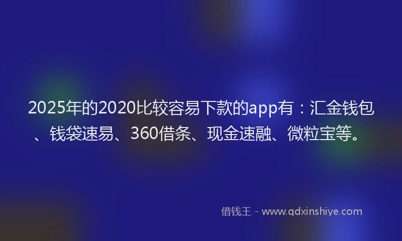 2025年的2020比较容易下款的app有：汇金钱包、钱袋速易、360借条、现金速融、微粒宝等。