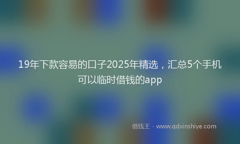 19年下款容易的口子2025年精选，汇总5个手机可以临时借钱的app