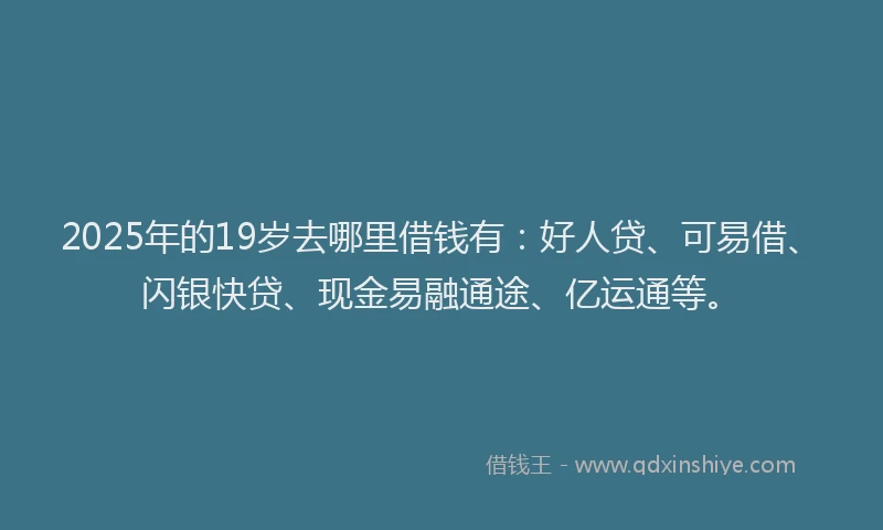 2025年的19岁去哪里借钱有：好人贷、可易借、闪银快贷、现金易融通途、亿运通等。