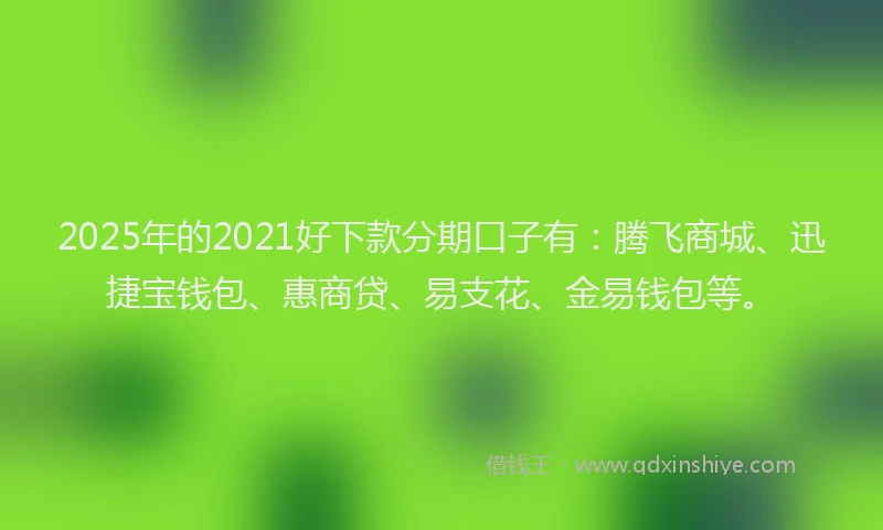 2025年的2021好下款分期口子有：腾飞商城、迅捷宝钱包、惠商贷、易支花、金易钱包等。