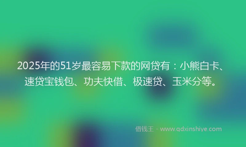 2025年的51岁最容易下款的网贷有：小熊白卡、速贷宝钱包、功夫快借、极速贷、玉米分等。