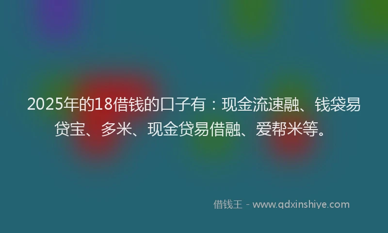 2025年的18借钱的口子有：现金流速融、钱袋易贷宝、多米、现金贷易借融、爱帮米等。