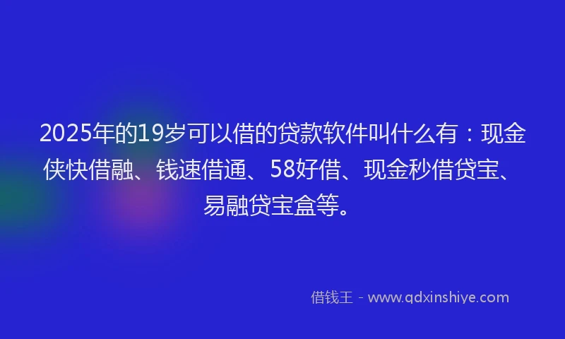 2025年的19岁可以借的贷款软件叫什么有：现金侠快借融、钱速借通、58好借、现金秒借贷宝、易融贷宝盒等。