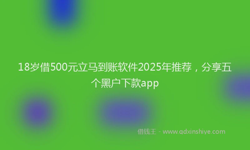 18岁借500元立马到账软件2025年推荐，分享五个黑户下款app