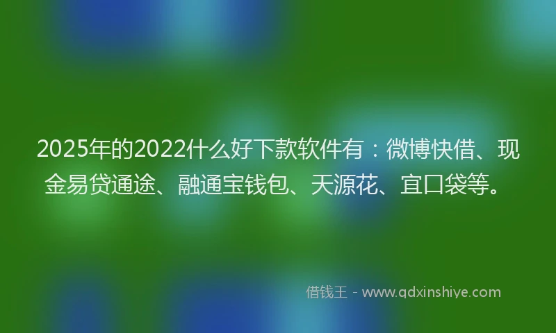 2025年的2022什么好下款软件有：微博快借、现金易贷通途、融通宝钱包、天源花、宜口袋等。