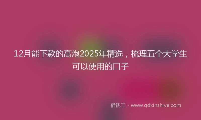 12月能下款的高炮2025年精选，梳理五个大学生可以使用的口子