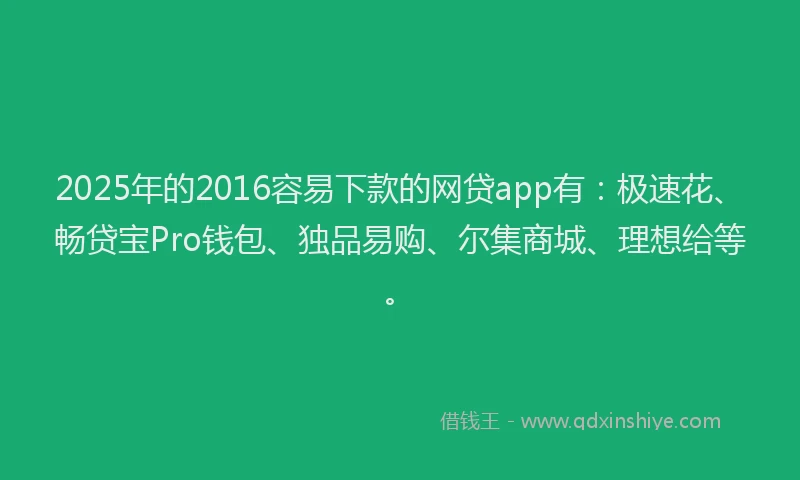 2025年的2016容易下款的网贷app有：极速花、畅贷宝Pro钱包、独品易购、尔集商城、理想给等。