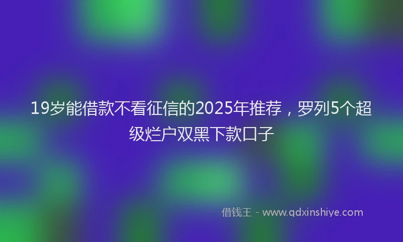 19岁能借款不看征信的2025年推荐，罗列5个超级烂户双黑下款口子