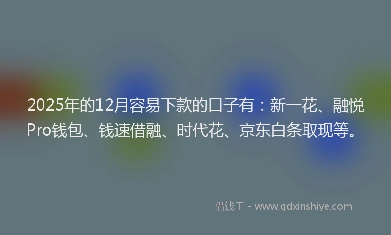 2025年的12月容易下款的口子有：新一花、融悦Pro钱包、钱速借融、时代花、京东白条取现等。