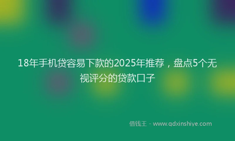 18年手机贷容易下款的2025年推荐，盘点5个无视评分的贷款口子