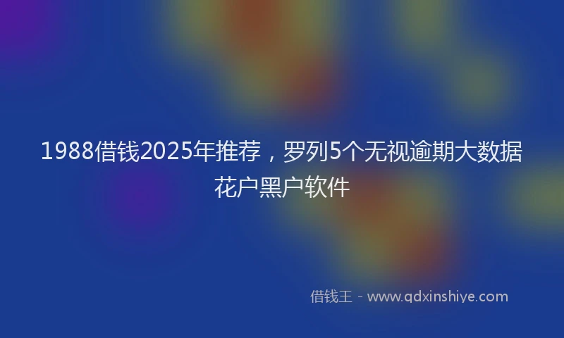 1988借钱2025年推荐，罗列5个无视逾期大数据花户黑户软件