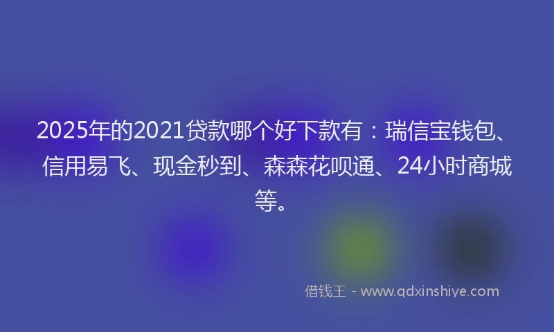 2025年的2021贷款哪个好下款有：瑞信宝钱包、信用易飞、现金秒到、森森花呗通、24小时商城等。