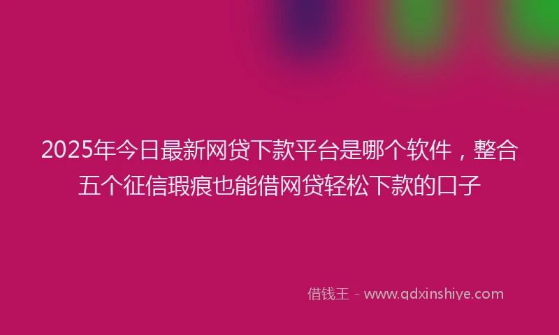 2025年今日最新网贷下款平台是哪个软件，整合五个征信瑕疵也能借网贷轻松下款的口子