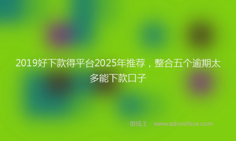 2019好下款得平台2025年推荐，整合五个逾期太多能下款口子