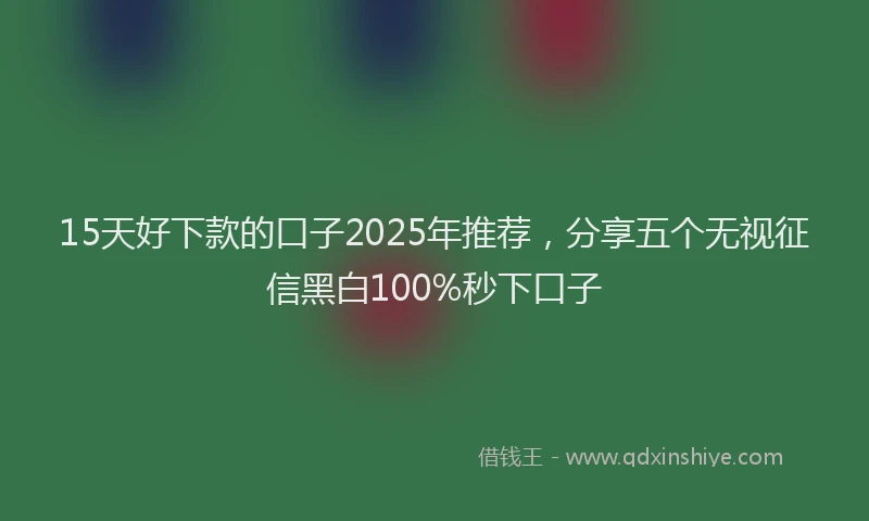 15天好下款的口子2025年推荐，分享五个无视征信黑白100%秒下口子