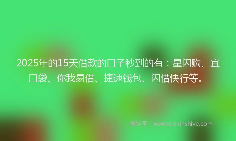 2025年的15天借款的口子秒到的有：星闪购、宜口袋、你我易借、捷速钱包、闪借快行等。