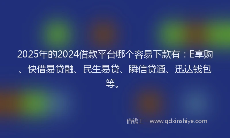 2025年的2024借款平台哪个容易下款有：E享购、快借易贷融、民生易贷、瞬信贷通、迅达钱包等。