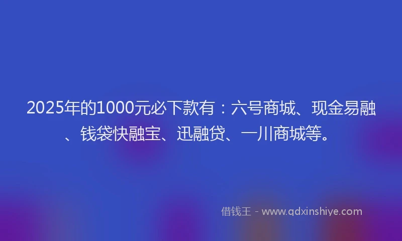 2025年的1000元必下款有：六号商城、现金易融、钱袋快融宝、迅融贷、一川商城等。