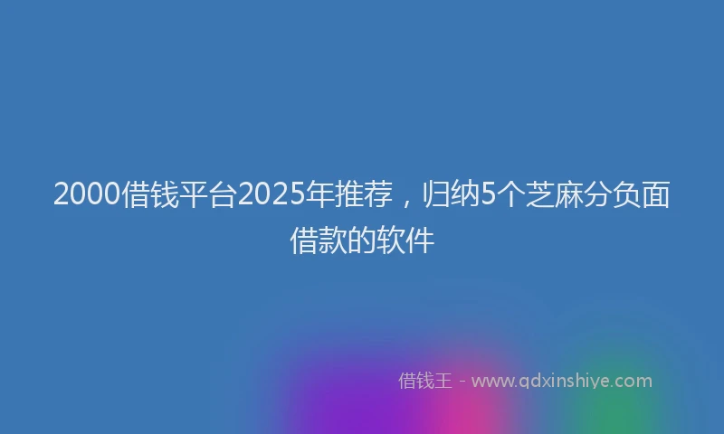 2000借钱平台2025年推荐，归纳5个芝麻分负面借款的软件