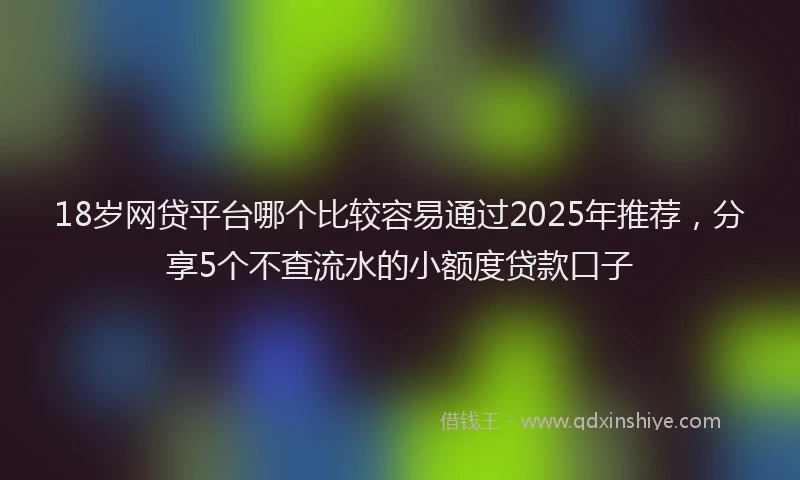 18岁网贷平台哪个比较容易通过2025年推荐，分享5个不查流水的小额度贷款口子