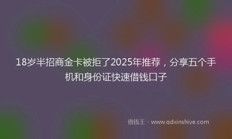 18岁半招商金卡被拒了2025年推荐，分享五个手机和身份证快速借钱口子