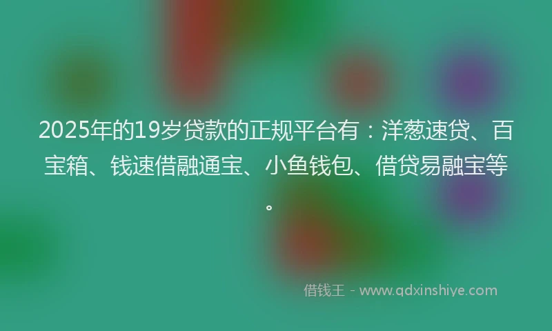 2025年的19岁贷款的正规平台有：洋葱速贷、百宝箱、钱速借融通宝、小鱼钱包、借贷易融宝等。