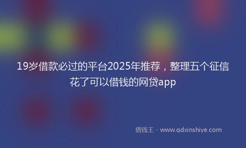 19岁借款必过的平台2025年推荐，整理五个征信花了可以借钱的网贷app