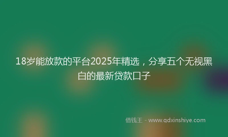 18岁能放款的平台2025年精选，分享五个无视黑白的最新贷款口子