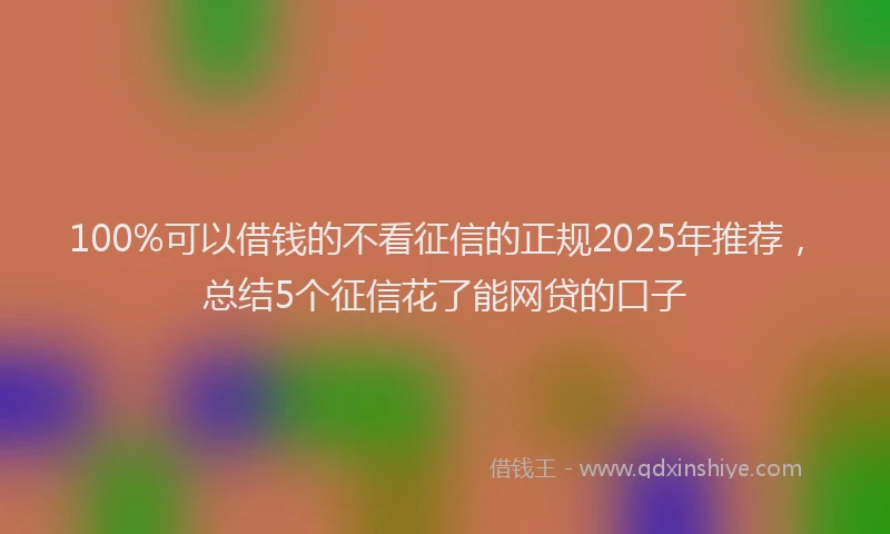 100%可以借钱的不看征信的正规2025年推荐，总结5个征信花了能网贷的口子