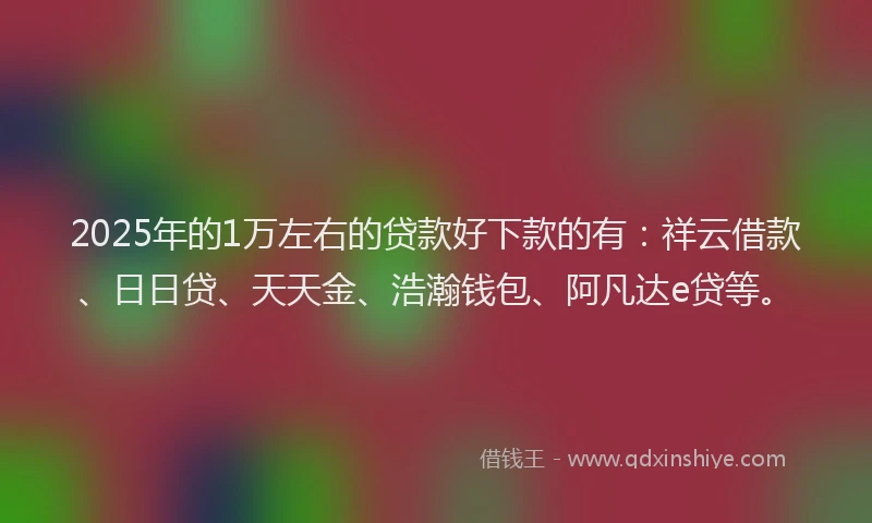 2025年的1万左右的贷款好下款的有：祥云借款、日日贷、天天金、浩瀚钱包、阿凡达e贷等。
