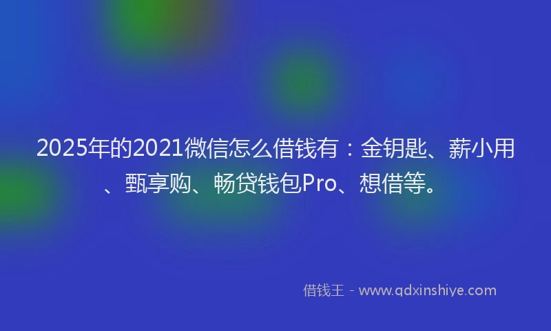 2025年的2021微信怎么借钱有：金钥匙、薪小用、甄享购、畅贷钱包Pro、想借等。