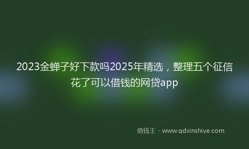 2023金蝉子好下款吗2025年精选，整理五个征信花了可以借钱的网贷app