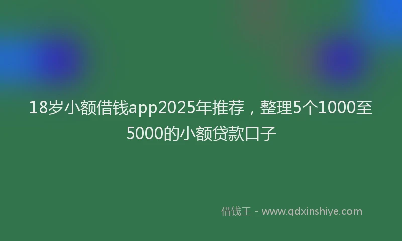 18岁小额借钱app2025年推荐，整理5个1000至5000的小额贷款口子