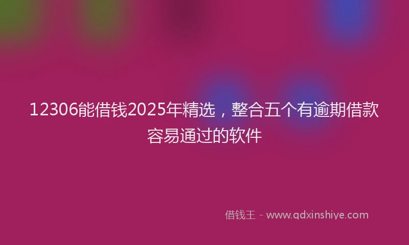 12306能借钱2025年精选，整合五个有逾期借款容易通过的软件