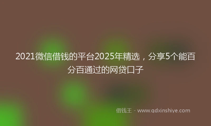 2021微信借钱的平台2025年精选，分享5个能百分百通过的网贷口子