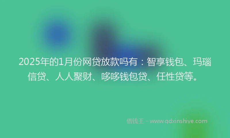 2025年的1月份网贷放款吗有：智享钱包、玛瑙信贷、人人聚财、哆哆钱包贷、任性贷等。