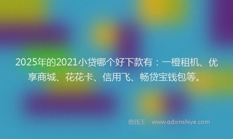 2025年的2021小贷哪个好下款有：一橙租机、优享商城、花花卡、信用飞、畅贷宝钱包等。