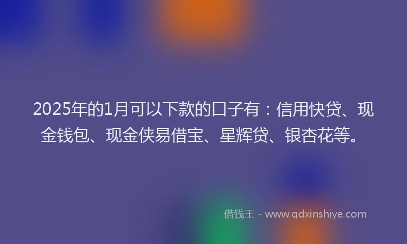 2025年的1月可以下款的口子有：信用快贷、现金钱包、现金侠易借宝、星辉贷、银杏花等。