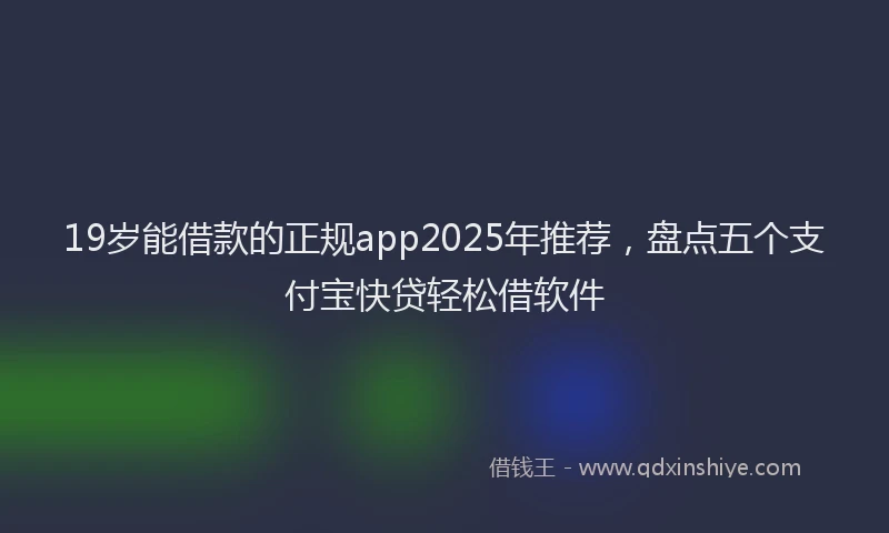 19岁能借款的正规app2025年推荐，盘点五个支付宝快贷轻松借软件