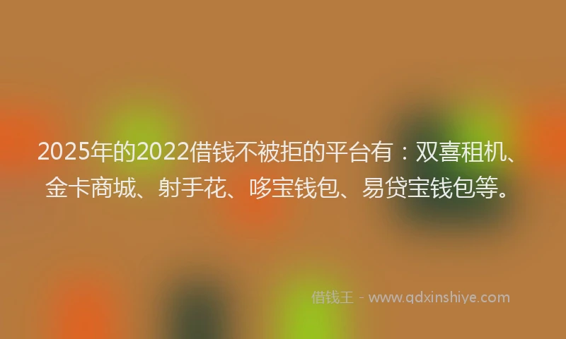 2025年的2022借钱不被拒的平台有：双喜租机、金卡商城、射手花、哆宝钱包、易贷宝钱包等。