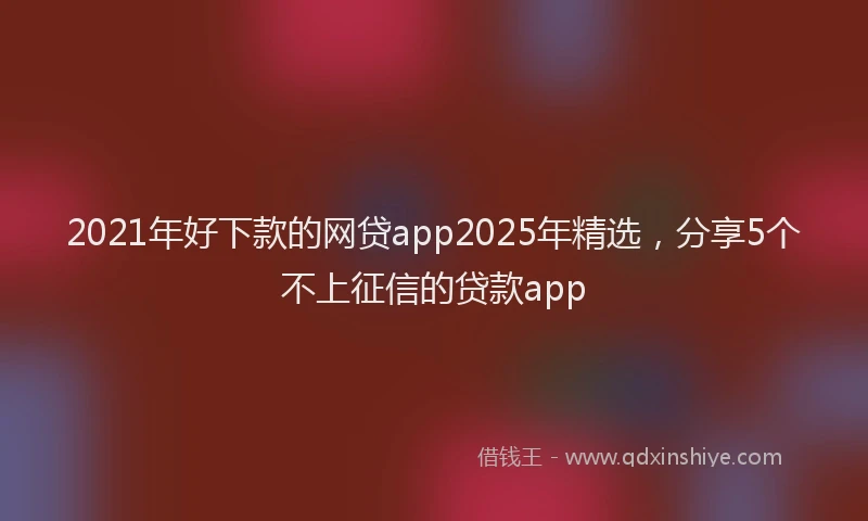 2021年好下款的网贷app2025年精选，分享5个不上征信的贷款app
