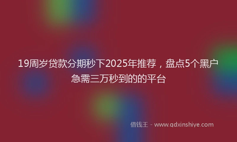 19周岁贷款分期秒下2025年推荐，盘点5个黑户急需三万秒到的的平台