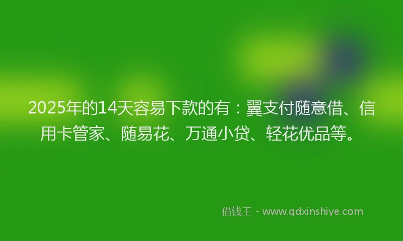 2025年的14天容易下款的有：翼支付随意借、信用卡管家、随易花、万通小贷、轻花优品等。