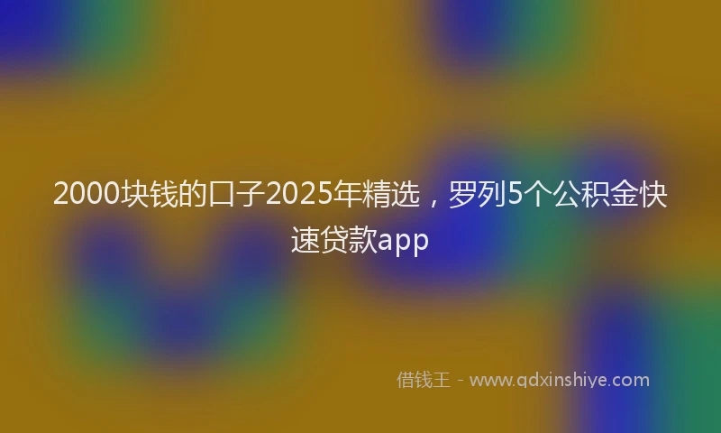 2000块钱的口子2025年精选，罗列5个公积金快速贷款app