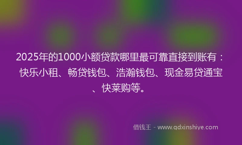 2025年的1000小额贷款哪里最可靠直接到账有：快乐小租、畅贷钱包、浩瀚钱包、现金易贷通宝、快莱购等。